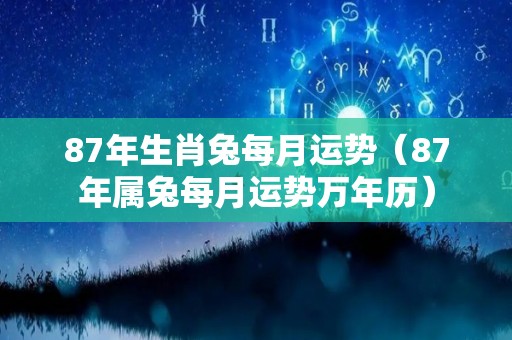87年生肖兔每月运势（87年属兔每月运势万年历）