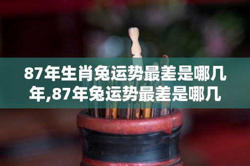 87年生肖兔运势最差是哪几年,87年兔运势最差是哪几年