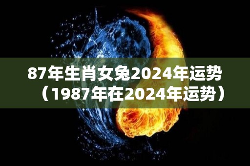 87年生肖女兔2024年运势（1987年在2024年运势）