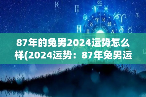 87年的兔男2024运势怎么样(2024运势：87年兔男运势如何？)