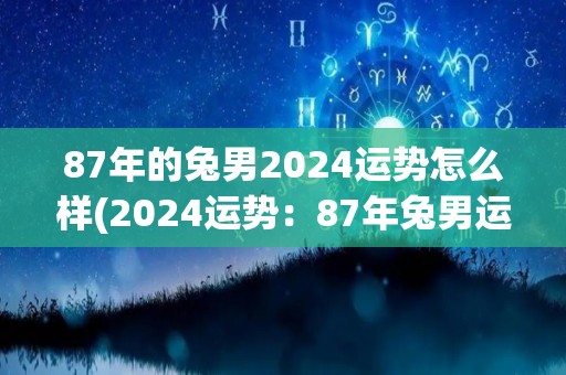 87年的兔男2024运势怎么样(2024运势：87年兔男运势如何？)