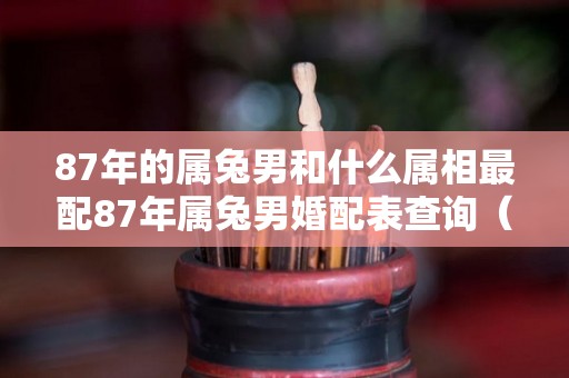 87年的属兔男和什么属相最配87年属兔男婚配表查询（87年属兔男的最佳配偶）