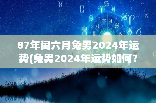 87年闰六月兔男2024年运势(兔男2024年运势如何？)