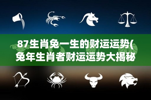 87生肖兔一生的财运运势(兔年生肖者财运运势大揭秘)