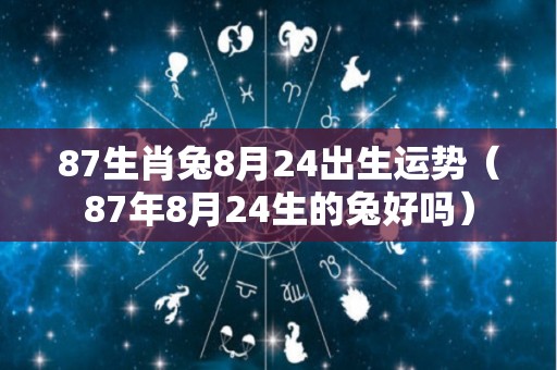87生肖兔8月24出生运势（87年8月24生的兔好吗）