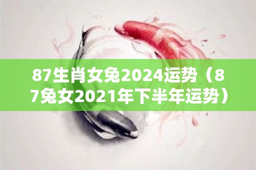 87生肖女兔2024运势（87兔女2021年下半年运势）