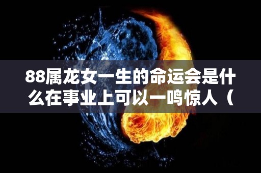 88属龙女一生的命运会是什么在事业上可以一鸣惊人（属龙女88年一生的命运）