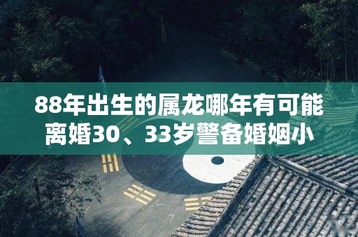 88年出生的属龙哪年有可能离婚30、33岁警备婚姻小人（88年的龙今年会离婚吗）