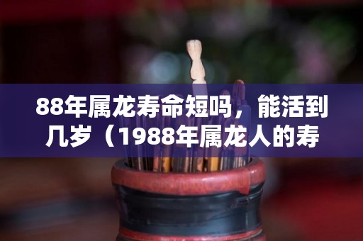 88年属龙寿命短吗，能活到几岁（1988年属龙人的寿终）
