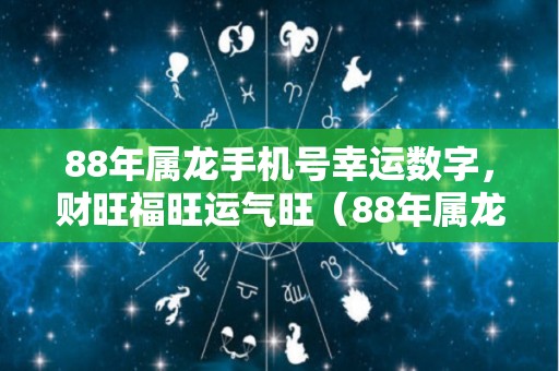 88年属龙手机号幸运数字，财旺福旺运气旺（88年属龙最好的手机尾号码）