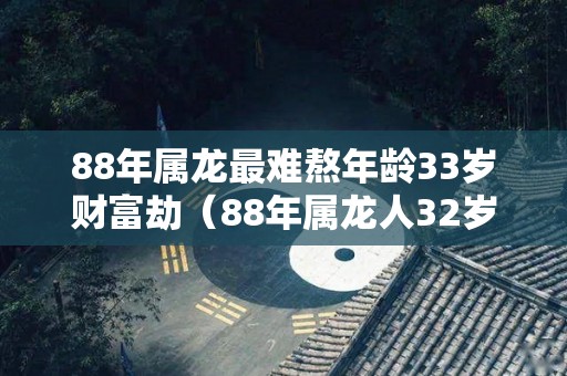88年属龙最难熬年龄33岁财富劫（88年属龙人32岁有一难）