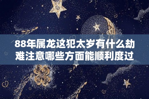 88年属龙这犯太岁有什么劫难注意哪些方面能顺利度过（88年犯太岁吗）