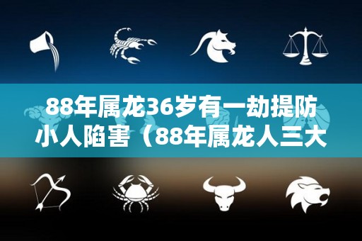88年属龙36岁有一劫提防小人陷害（88年属龙人三大劫难）