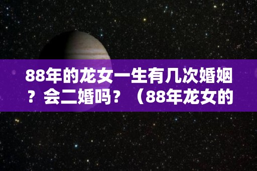 88年的龙女一生有几次婚姻？会二婚吗？（88年龙女的这一生）