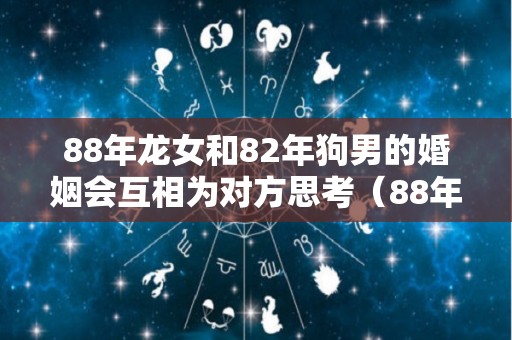 88年龙女和82年狗男的婚姻会互相为对方思考（88年女龙与82年男狗合适吗）