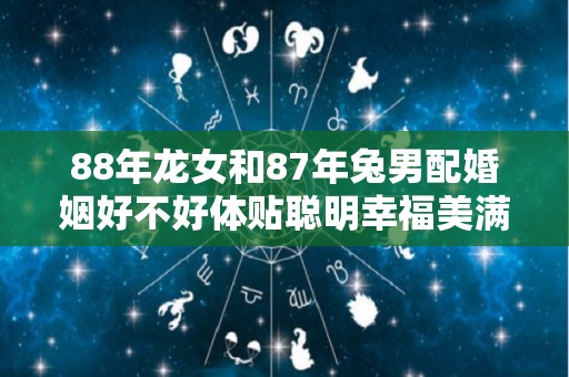 88年龙女和87年兔男配婚姻好不好体贴聪明幸福美满（88年的龙女配87年的兔男好不好）