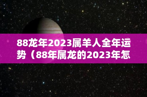88龙年2023属羊人全年运势（88年属龙的2023年怎么样）