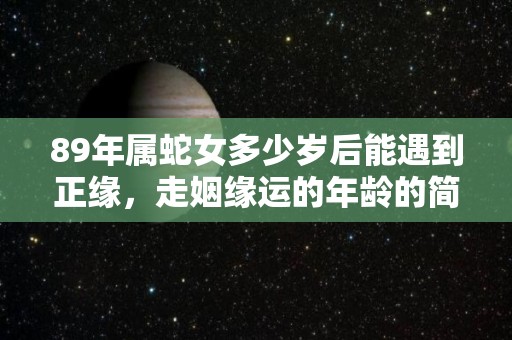 89年属蛇女多少岁后能遇到正缘，走姻缘运的年龄的简单介绍