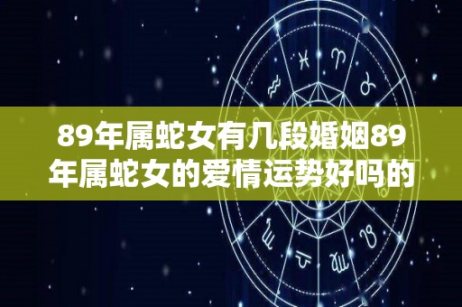 89年属蛇女有几段婚姻89年属蛇女的爱情运势好吗的简单介绍