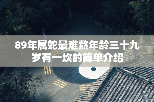 89年属蛇最难熬年龄三十九岁有一坎的简单介绍