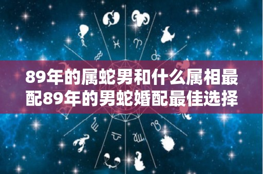 89年的属蛇男和什么属相最配89年的男蛇婚配最佳选择的简单介绍