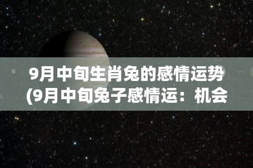 9月中旬生肖兔的感情运势(9月中旬兔子感情运：机会来了，勇敢表白！)