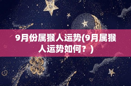 9月份属猴人运势(9月属猴人运势如何？)