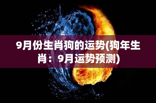 9月份生肖狗的运势(狗年生肖：9月运势预测)