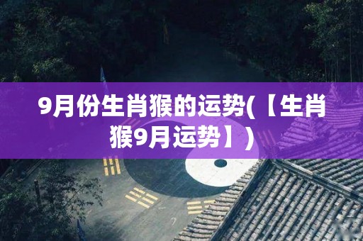 9月份生肖猴的运势(【生肖猴9月运势】)