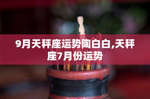 9月天秤座运势陶白白,天秤座7月份运势