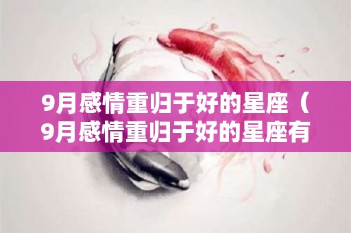 9月感情重归于好的星座（9月感情重归于好的星座有哪些）