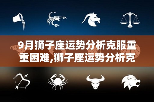 9月狮子座运势分析克服重重困难,狮子座运势分析克服重重困难