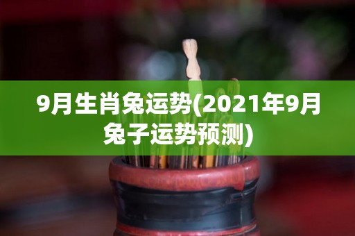 9月生肖兔运势(2021年9月兔子运势预测)