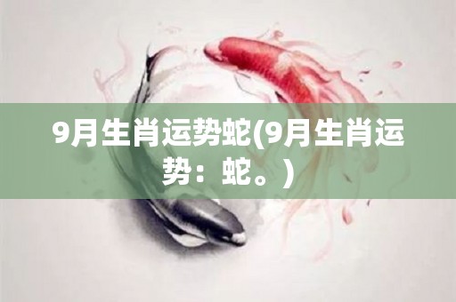 9月生肖运势蛇(9月生肖运势：蛇。)