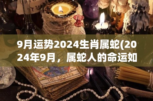 9月运势2024生肖属蛇(2024年9月，属蛇人的命运如何？)