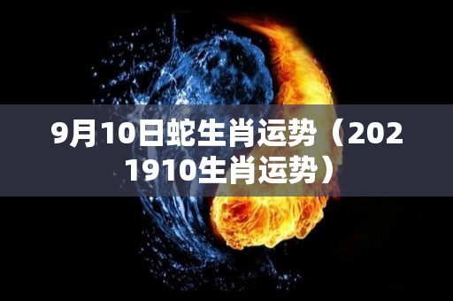 9月10日蛇生肖运势（2021910生肖运势）
