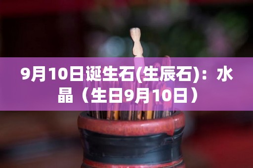 9月10日诞生石(生辰石)：水晶（生日9月10日）