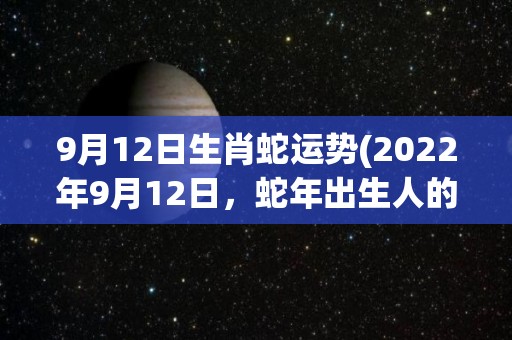 9月12日生肖蛇运势(2022年9月12日，蛇年出生人的运势如何？)