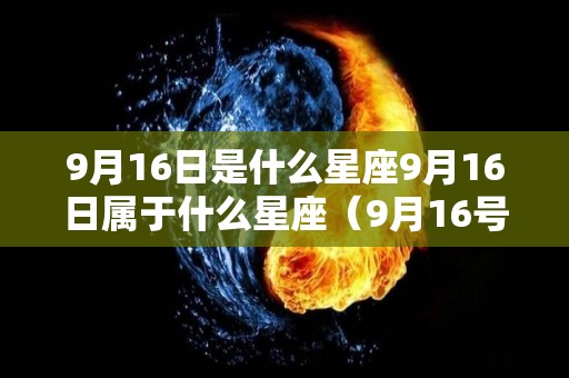 9月16日是什么星座9月16日属于什么星座（9月16号属于什么星座）
