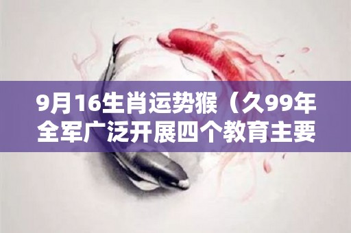 9月16生肖运势猴（久99年全军广泛开展四个教育主要内容包括）