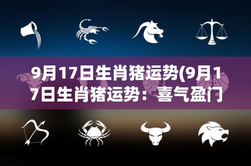 9月17日生肖猪运势(9月17日生肖猪运势：喜气盈门，贵人相助)