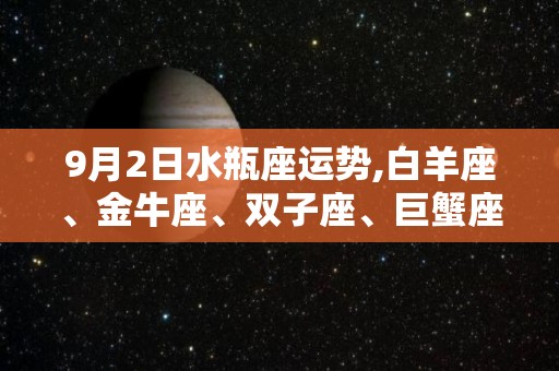 9月2日水瓶座运势,白羊座、金牛座、双子座、巨蟹座运势