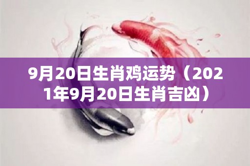 9月20日生肖鸡运势（2021年9月20日生肖吉凶）