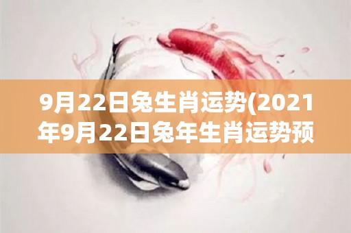 9月22日兔生肖运势(2021年9月22日兔年生肖运势预测)