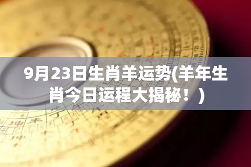 9月23日生肖羊运势(羊年生肖今日运程大揭秘！)