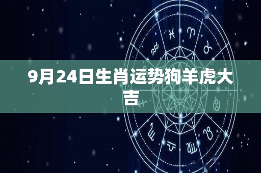 9月24日生肖运势狗羊虎大吉