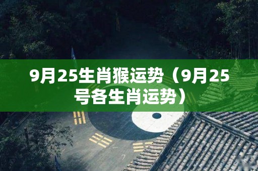 9月25生肖猴运势（9月25号各生肖运势）