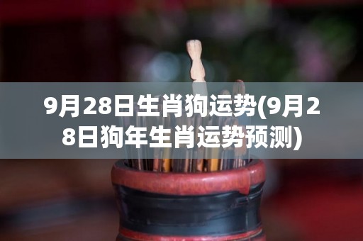 9月28日生肖狗运势(9月28日狗年生肖运势预测)