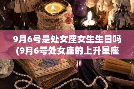 9月6号是处女座女生生日吗(9月6号处女座的上升星座是什么)