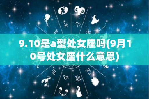 9.10是a型处女座吗(9月10号处女座什么意思)